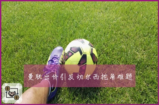 曼联出价引发切尔西挖角难题