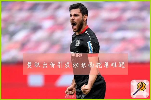 曼联出价引发切尔西挖角难题